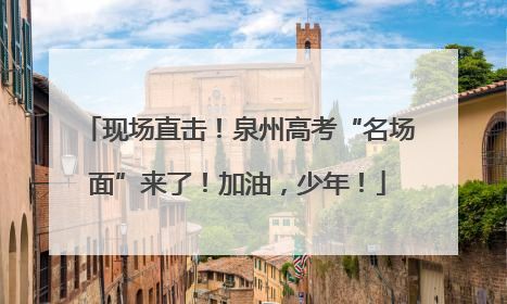 现场直击！泉州高考“名场面”来了！加油，少年！