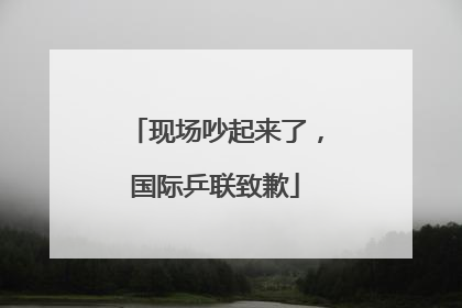 现场吵起来了，国际乒联致歉
