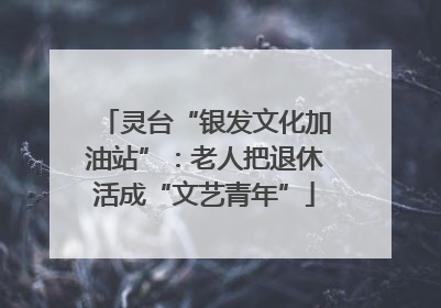灵台“银发文化加油站”：老人把退休活成“文艺青年”