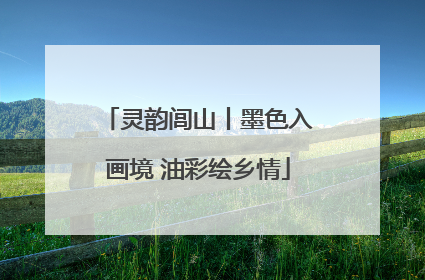 灵韵闾山丨墨色入画境 油彩绘乡情