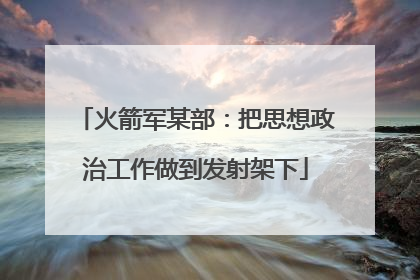 火箭军某部：把思想政治工作做到发射架下