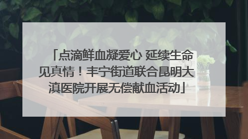 点滴鲜血凝爱心 延续生命见真情！丰宁街道联合昆明大滇医院开展无偿献血活动