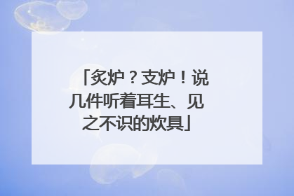 炙炉？支炉！说几件听着耳生、见之不识的炊具
