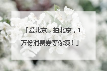 爱北京，拍北京，1万份消费券等你领！