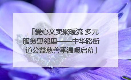 爱心义卖聚暖流 多元服务惠邻里——中华路街道公益慈善季温暖启幕