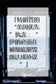 特朗普的“美国优先”执念：“伊朗必须在被彻底摧毁前达成协议”