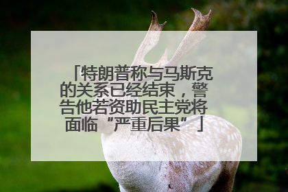 特朗普称与马斯克的关系已经结束，警告他若资助民主党将面临“严重后果”