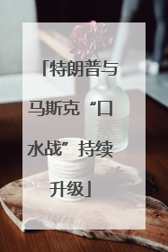 特朗普与马斯克“口水战”持续升级