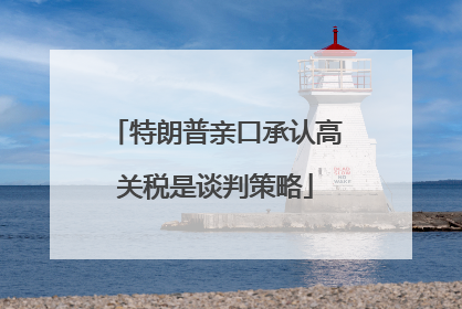 特朗普亲口承认高关税是谈判策略