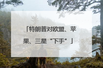 特朗普对欧盟、苹果、三星“下手”