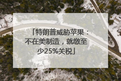 特朗普威胁苹果：不在美制造，就缴至少25%关税