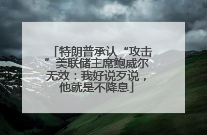 特朗普承认“攻击”美联储主席鲍威尔无效：我好说歹说，他就是不降息