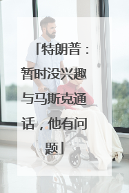 特朗普：暂时没兴趣与马斯克通话，他有问题