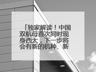 独家解读！中国双航母首次同时现身西太，下一步将会有新的机种、新的机型服役
