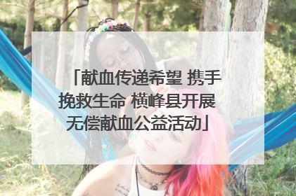献血传递希望 携手挽救生命 横峰县开展无偿献血公益活动