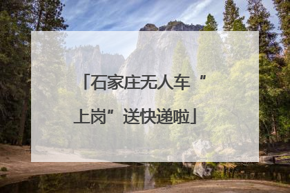 石家庄无人车“上岗”送快递啦
