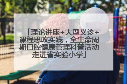 理论讲座+大型义诊+课程思政实践，全生命周期口腔健康管理科普活动走进省实验小学