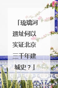 琉璃河遗址何以实证北京三千年建城史？