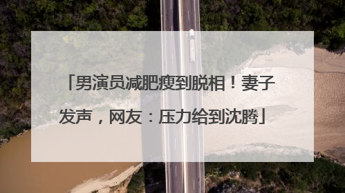男演员减肥瘦到脱相！妻子发声，网友：压力给到沈腾
