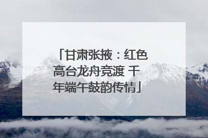 甘肃张掖：红色高台龙舟竞渡 千年端午鼓韵传情