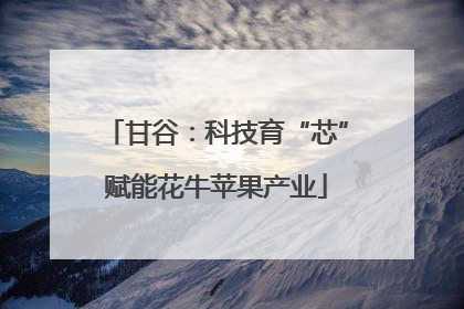 甘谷：科技育“芯”赋能花牛苹果产业