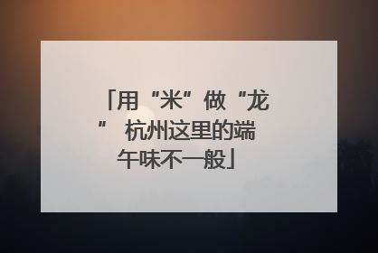 用“米”做“龙” 杭州这里的端午味不一般