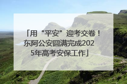 用“平安”迎考交卷！东阿公安圆满完成2025年高考安保工作