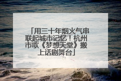 用三十年烟火气串联起城市记忆！杭州市歌《梦想天堂》搬上话剧舞台