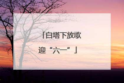 白塔下放歌迎“六一”