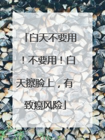 白天不要用！不要用！白天擦脸上，有致癌风险
