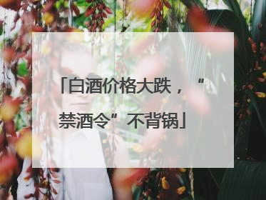 白酒价格大跌，“禁酒令”不背锅