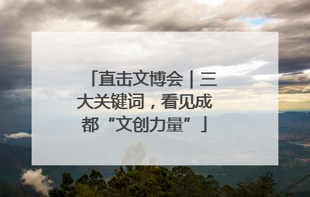 直击文博会｜三大关键词，看见成都“文创力量”