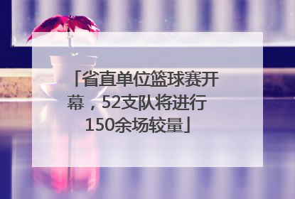 省直单位篮球赛开幕，52支队将进行150余场较量