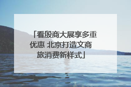 看殷商大展享多重优惠 北京打造文商旅消费新样式
