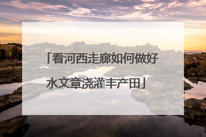 看河西走廊如何做好水文章浇灌丰产田