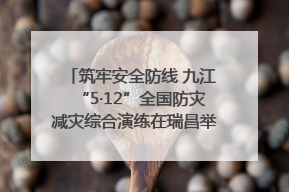 筑牢安全防线 九江“5·12”全国防灾减灾综合演练在瑞昌举行（组图｜视频）