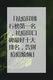 祛痘印排行榜第一名，祛痘印口碑最好十大排名，告别痘痘烦恼