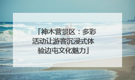 神木营景区：多彩活动让游客沉浸式体验边屯文化魅力