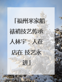 福州米家船裱褙技艺传承人林宇：人在店在 技艺永进
