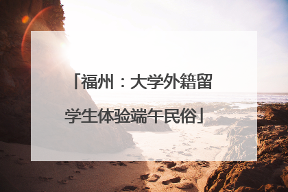 福州：大学外籍留学生体验端午民俗