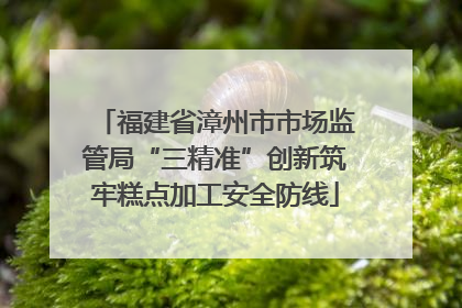 福建省漳州市市场监管局“三精准”创新筑牢糕点加工安全防线