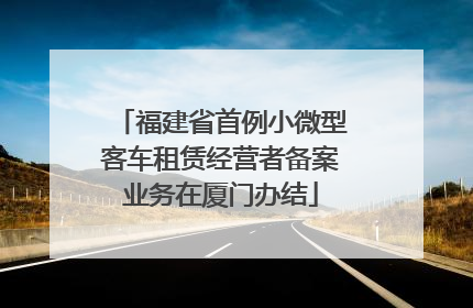 福建省首例小微型客车租赁经营者备案业务在厦门办结