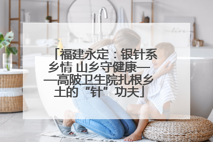 福建永定：银针系乡情 山乡守健康——高陂卫生院扎根乡土的“针”功夫