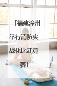 福建漳州举行消防实战化比武竞赛