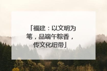福建：以文明为笔，品端午粽香，传文化纽带