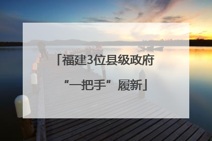 福建3位县级政府“一把手”履新