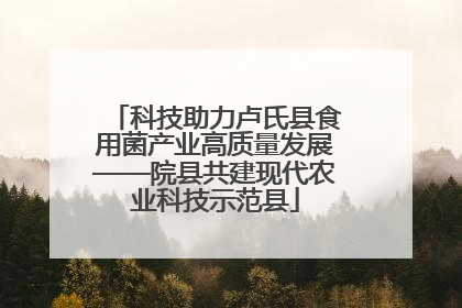 科技助力卢氏县食用菌产业高质量发展——院县共建现代农业科技示范县