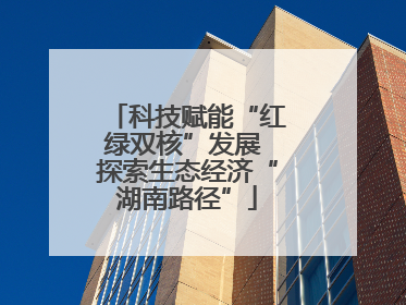 科技赋能“红绿双核”发展 探索生态经济“湖南路径”