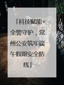 科技赋能+全警守护，常州公安筑牢端午假期安全防线