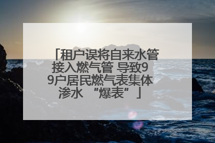 租户误将自来水管接入燃气管 导致99户居民燃气表集体渗水 “爆表”